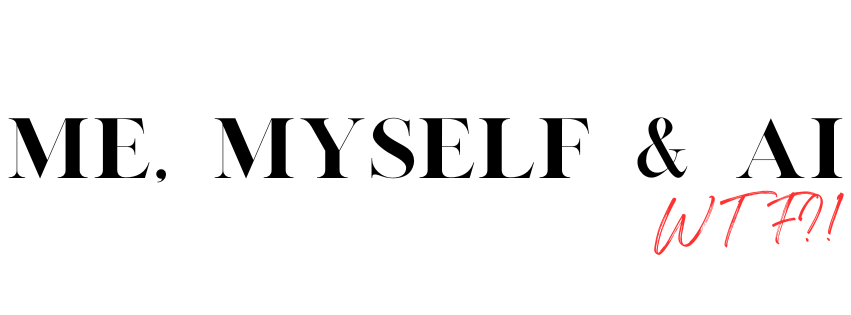 ME, MYSELF & AI – .WTF?!!